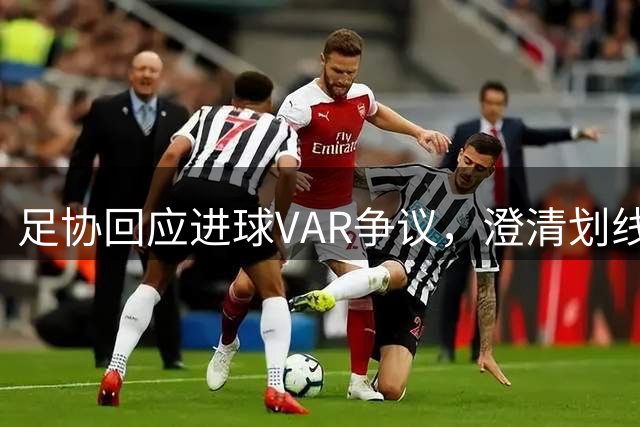 足协回应进球VAR争议，澄清划线技术真实性