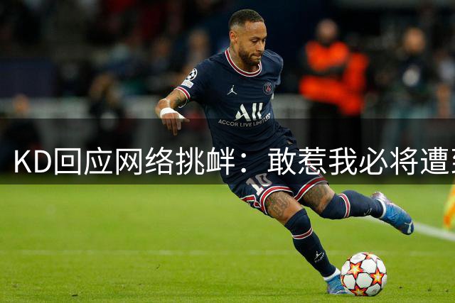 KD回应网络挑衅：敢惹我必将遭到心灵暴击